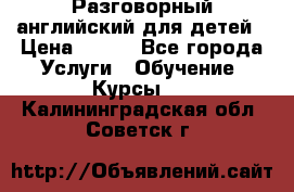 Разговорный английский для детей › Цена ­ 400 - Все города Услуги » Обучение. Курсы   . Калининградская обл.,Советск г.